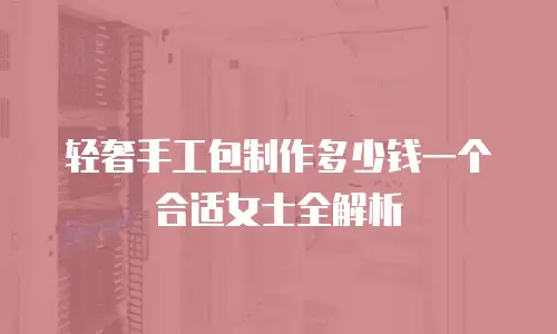 轻奢手工包制作多少钱一个合适女士全解析
