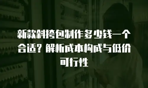 新款斜挎包制作多少钱一个合适？解析成本构成与低价可行性