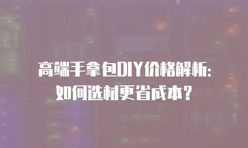 高端手拿包DIY价格解析：如何选材更省成本？