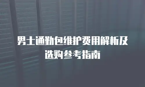 男士通勤包维护费用解析及选购参考指南