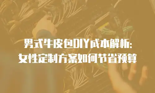 男式牛皮包DIY成本解析：女性定制方案如何节省预算