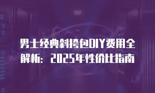 男士经典斜挎包DIY费用全解析：2025年性价比指南