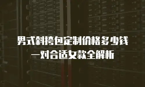 男式斜挎包定制价格多少钱一对合适女款全解析
