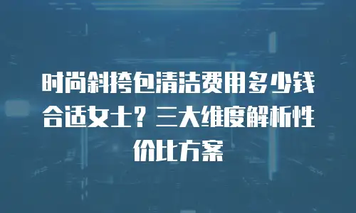 时尚斜挎包清洁费用多少钱合适女士？三大维度解析性价比方案