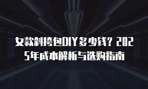 女款斜挎包DIY多少钱？2025年成本解析与选购指南