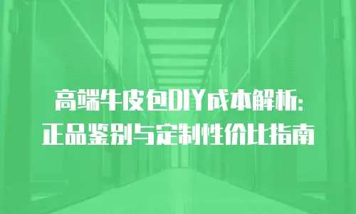 高端牛皮包DIY成本解析：正品鉴别与定制性价比指南