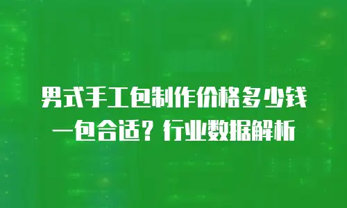 男式手工包制作价格多少钱一包合适？行业数据解析