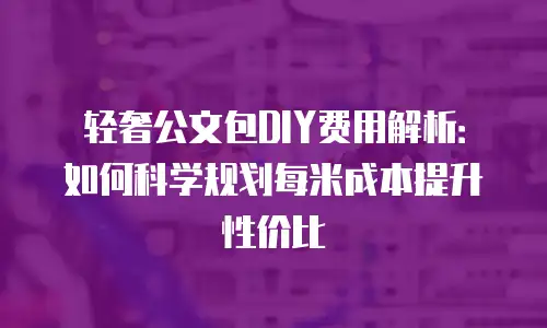 轻奢公文包DIY费用解析：如何科学规划每米成本提升性价比