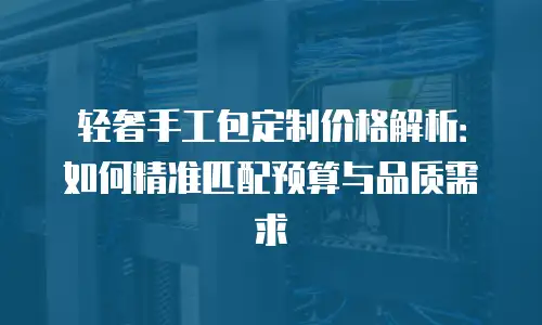 轻奢手工包定制价格解析：如何精准匹配预算与品质需求