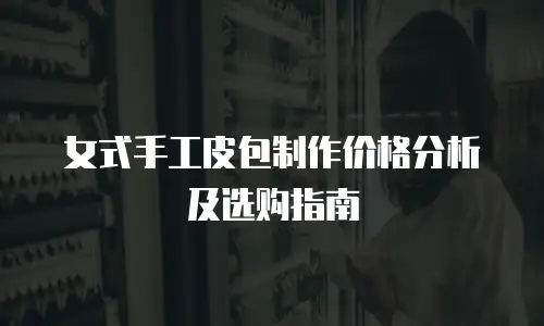 女式手工皮包制作价格分析及选购指南