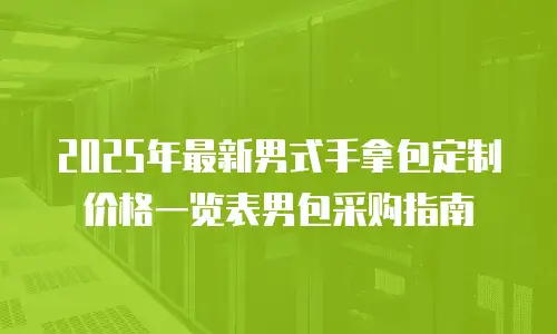 2025年最新男式手拿包定制价格一览表男包采购指南