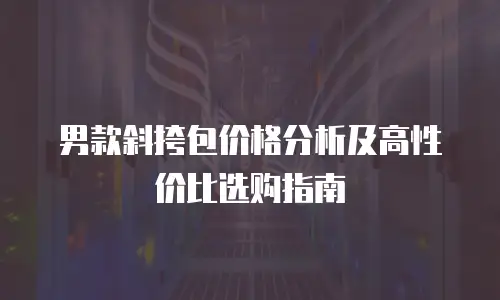 男款斜挎包价格分析及高性价比选购指南