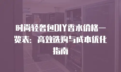 时尚轻奢包DIY香水价格一览表：高效选购与成本优化指南