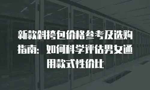 新款斜挎包价格参考及选购指南：如何科学评估男女通用款式性价比