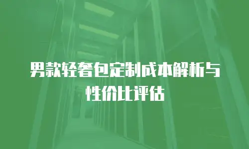 男款轻奢包定制成本解析与性价比评估