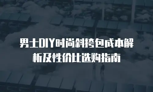男士DIY时尚斜挎包成本解析及性价比选购指南