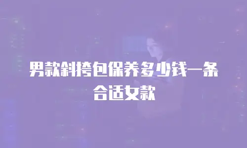 男款斜挎包保养多少钱一条合适女款