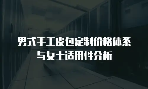 男式手工皮包定制价格体系与女士适用性分析