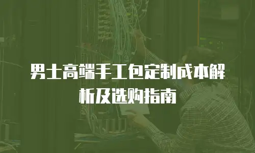 男士高端手工包定制成本解析及选购指南