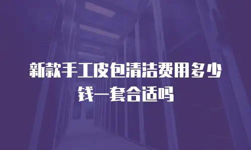 新款手工皮包清洁费用多少钱一套合适吗
