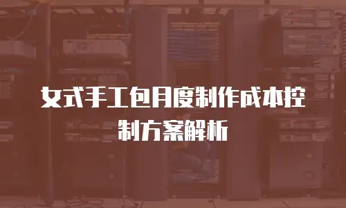 女式手工包月度制作成本控制方案解析