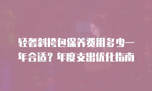 轻奢斜挎包保养费用多少一年合适？年度支出优化指南