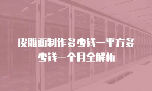皮雕画制作多少钱一平方多少钱一个月全解析