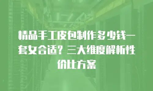 精品手工皮包制作多少钱一套女合适？三大维度解析性价比方案
