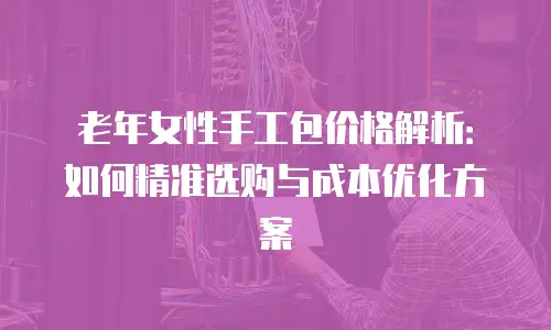 老年女性手工包价格解析：如何精准选购与成本优化方案