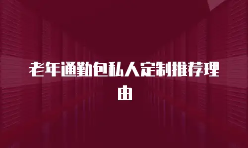 老年通勤包私人定制推荐理由