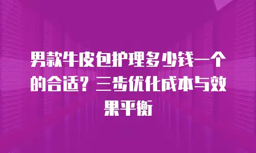 男款牛皮包护理多少钱一个的合适？三步优化成本与效果平衡