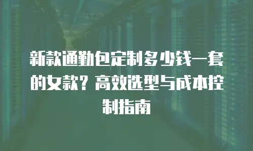 新款通勤包定制多少钱一套的女款？高效选型与成本控制指南