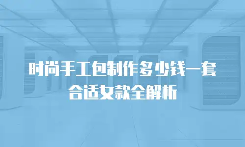 时尚手工包制作多少钱一套合适女款全解析