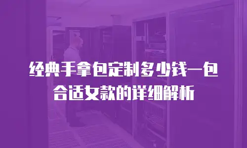 经典手拿包定制多少钱一包合适女款的详细解析