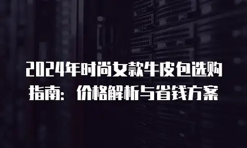 2024年时尚女款牛皮包选购指南：价格解析与省钱方案