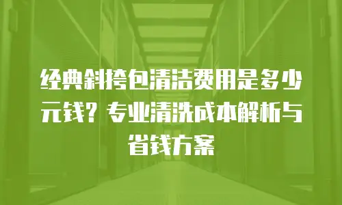 经典斜挎包清洁费用是多少元钱？专业清洗成本解析与省钱方案