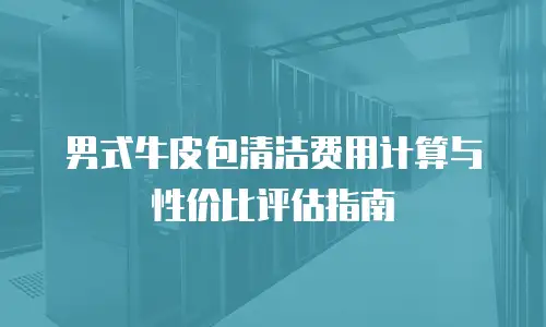 男式牛皮包清洁费用计算与性价比评估指南