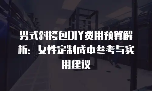 男式斜挎包DIY费用预算解析：女性定制成本参考与实用建议