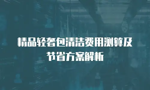 精品轻奢包清洁费用测算及节省方案解析