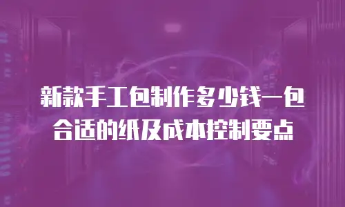 新款手工包制作多少钱一包合适的纸及成本控制要点