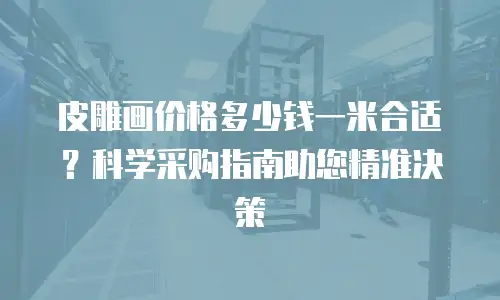 皮雕画价格多少钱一米合适？科学采购指南助您精准决策