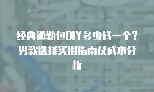 经典通勤包DIY多少钱一个？男款选择实用指南及成本分析