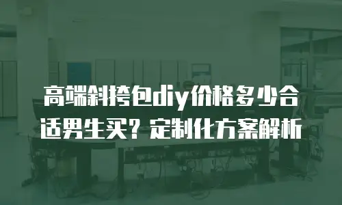 高端斜挎包diy价格多少合适男生买？定制化方案解析