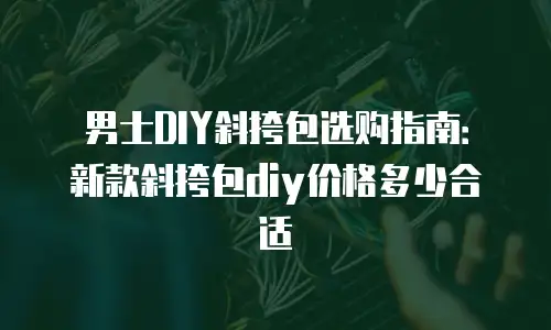 男士DIY斜挎包选购指南：新款斜挎包diy价格多少合适