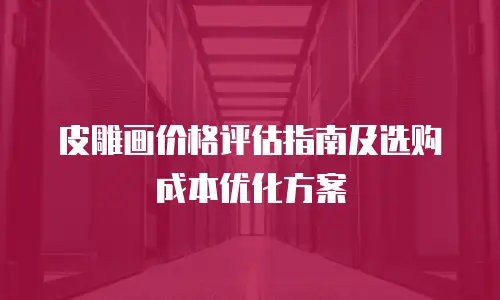 皮雕画价格评估指南及选购成本优化方案