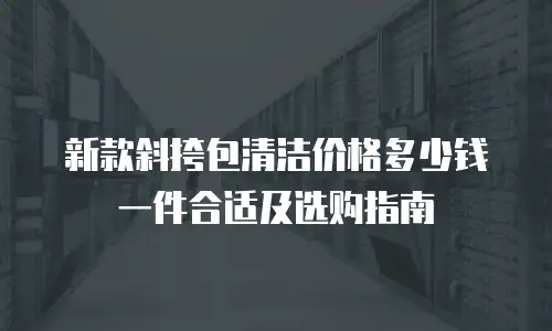 新款斜挎包清洁价格多少钱一件合适及选购指南