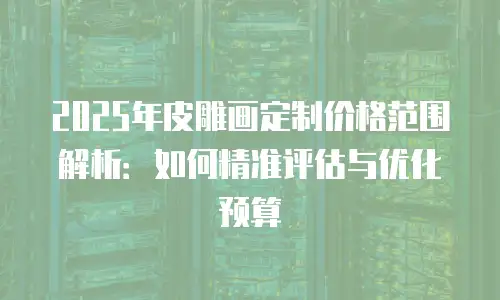2025年皮雕画定制价格范围解析：如何精准评估与优化预算