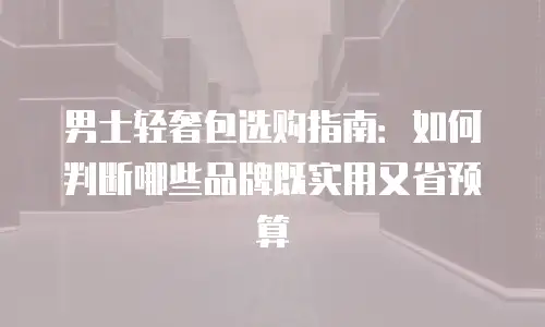 男士轻奢包选购指南：如何判断哪些品牌既实用又省预算