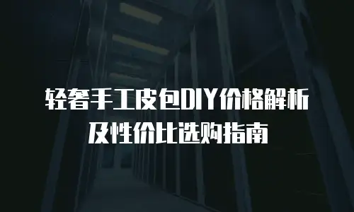 轻奢手工皮包DIY价格解析及性价比选购指南
