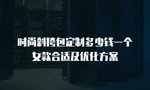 时尚斜挎包定制多少钱一个女款合适及优化方案